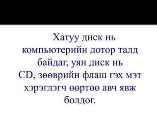 Хатуу диск нь
 компьютерийн дотор талд
    байдаг, уян диск нь
CD, зөөврийн флаш гэх мэт
 хэрэглэгч өөртөө авч явж
          болдог.
 