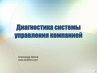 Диагностика системы
управления компанией


 Александр Шохов
 www.shokhov.com



                       1
 
