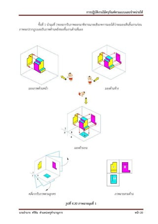 การปฏิบัติงานไม้ครุภัณฑ์ตามแบบและจาหน่ายได้

            ขั้นที่ 1 นามุมที่ 1ของฉากรับภาพออกมาพิจารณาจะสังเกตการมองได้ว่าจะมองเห็นชิ้นงานก่อน
ภาพจะปรากฏบนจอรับภาพด้านหลังของชิ้นงานด้านที่มอง




       มองภาพด้านหน้า                                               มองด้านข้าง




                                            มองด้านบน




       คลี่ฉากรับภาพตามลูกศร                                               ภาพฉายสามด้าน

                                     รูปที่ 4.30 ภาพฉายมุมที่ 1

นายอานาจ ศรีทิม ตาแหน่งครูชานาญการ                                                         หน้า 20
 