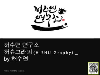 허수연 연구소
허슈그라피 ( H . S H U        Graphy)   _
by 허수연
허수연 | 허수연연구소 | 2012.08
 