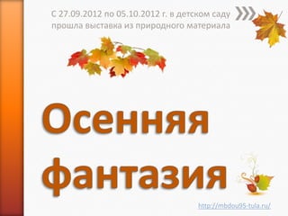 С 27.09.2012 по 05.10.2012 г. в детском саду
прошла выставка из природного материала




                                    http://mbdou95-tula.ru/
 