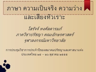 ภาษา ความเป็ นจริง ความว่าง
           และเสียงหัวเราะ
            โสรัจจ์ หงศ์ลดารมภ์
      ภาควิชาปรัชญา คณะอักษรศาสตร์
         จุฬาลงกรณ์มหาวิทยาลัย

การประชุมวิชาการประจำาปี ของสมาคมปรัชญาและศาสนาแห่ง
          ประเทศไทย ๒๕ – ๒๖ ตุลาคม ๒๕๕๕
 