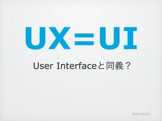 UX=UI
User Interfaceと同義？




                 @shokuto
 