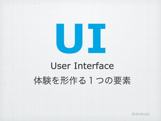 UI
 User Interface
体験を形作る１つの要素


                  @shokuto
 