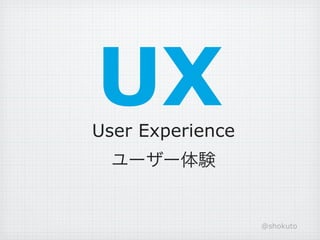 UX
User Experience
  ユーザー体験


                  @shokuto
 