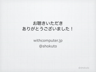 お聴きいただき
ありがとうございました！

  withcomputer.jp
    @shokuto




                    @shokuto
 