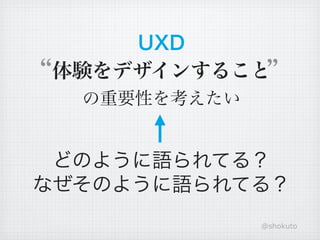UXD
体験をデザインすること
  の重要性を考えたい


 どのように語られてる？
なぜそのように語られてる？
              @shokuto
 