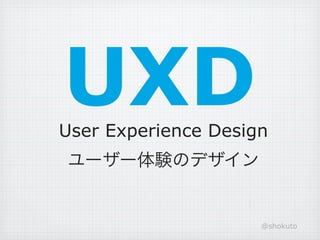 UXD
User Experience Design
ユーザー体験のデザイン


                     @shokuto
 