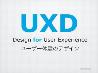 UXD
Design for User Experience
  ユーザー体験のデザイン


                       @shokuto
 