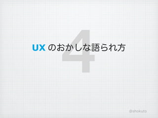 4
UX のおかしな語られ方




               @shokuto
 