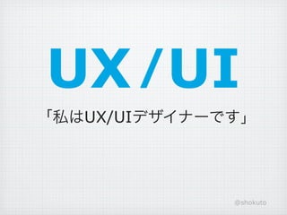 UX /UI
「私はUX/UIデザイナーです」




              @shokuto
 
