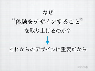 なぜ
 体験をデザインすること
  を取り上げるのか？


これからのデザインに重要だから


              @shokuto
 