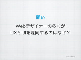 問い

  Webデザイナーの多くが
UXとUIを混同するのはなぜ？




             @shokuto
 