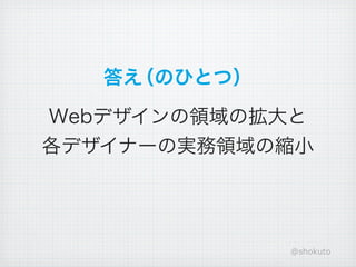 答え（のひとつ）

Webデザインの領域の拡大と
各デザイナーの実務領域の縮小




              @shokuto
 