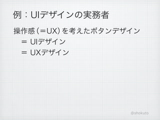 例：UIデザインの実務者
操作感（＝UX）を考えたボタンデザイン
 ＝ UIデザイン
 ＝ UXデザイン




                 @shokuto
 