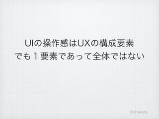 UIの操作感はUXの構成要素
でも１要素であって全体ではない




             @shokuto
 