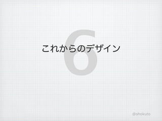 6
これからのデザイン




            @shokuto
 