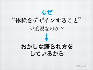 なぜ
体験をデザインすること
  が重要なのか？


おかしな語られ方を
  しているから
            @shokuto
 