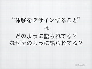 体験をデザインすること
      は
 どのように語られてる？
なぜそのように語られてる？


           @shokuto
 