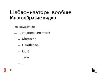 Шаблонизаторы вообще
Многообразие видов
— по семантике
     — интерполяция строк
       – Mustache
       – Handlebars
       – Dust
       – Jade
       – …
12
 