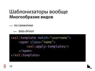 Шаблонизаторы вообще
Многообразие видов
— по семантике
     — data driven
 <xsl:template match="username">
     <span class="name">
         <xsl:apply-templates/>
     </span>
 </xsl:template>


19
 