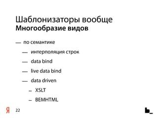 Шаблонизаторы вообще
Многообразие видов
— по семантике
     — интерполяция строк
     — data bind
     — live data bind
     — data driven
       – XSLT
       – BEMHTML
22
 