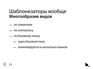 Шаблонизаторы вообще
Многообразие видов
— по семантике
— по синтаксису
— по базовому языку
     — один базовый язык
     — компилируется в несколько языков




33
 