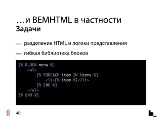 …и BEMHTML в частности
Задачи
— разделение HTML и логики представления
— гибкая библиотека блоков
 [% BLOCK menu %]
     <ul>
          [% FOREACH item IN items %]
              <li>[% item %]</li>
          [% END %]
     </ul>
 [% END %]



40
 