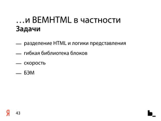 …и BEMHTML в частности
Задачи
— разделение HTML и логики представления
— гибкая библиотека блоков
— скорость
— БЭМ




43
 