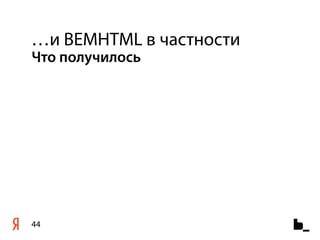 …и BEMHTML в частности
Что получилось




44
 