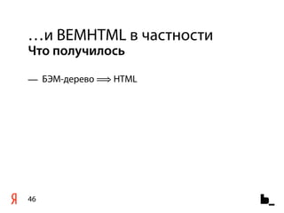 …и BEMHTML в частности
Что получилось

— БЭМ-дерево ⟹ HTML




46
 