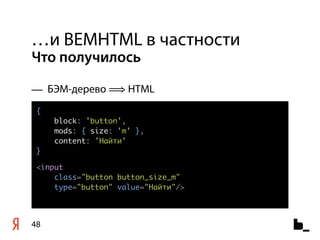 …и BEMHTML в частности
Что получилось

— БЭМ-дерево ⟹ HTML
 {
     block: 'button',
     mods: { size: 'm' },
     content: 'Найти'
 }

 <input
     class="button button_size_m"
     type="button" value="Найти"/>



48
 