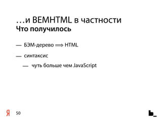 …и BEMHTML в частности
Что получилось

— БЭМ-дерево ⟹ HTML
— синтаксис
     — чуть больше чем JavaScript




50
 