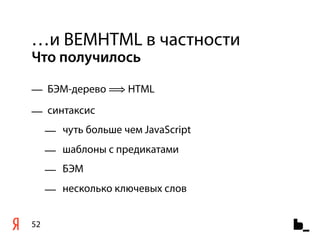 …и BEMHTML в частности
Что получилось

— БЭМ-дерево ⟹ HTML
— синтаксис
     — чуть больше чем JavaScript
     — шаблоны с предикатами
     — БЭМ
     — несколько ключевых слов


52
 