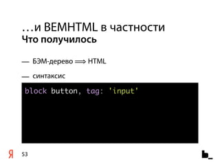…и BEMHTML в частности
Что получилось

— БЭМ-дерево ⟹ HTML
— синтаксис
 block button, tag: 'input'




53
 