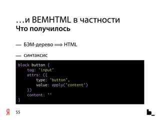 …и BEMHTML в частности
Что получилось

— БЭМ-дерево ⟹ HTML
— синтаксис
 block button {
     tag: 'input'
     attrs: ({
         type: 'button',
         value: apply('content')
     })
     content: ''
 }


55
 