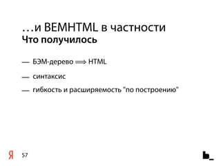 …и BEMHTML в частности
Что получилось

— БЭМ-дерево ⟹ HTML
— синтаксис
— гибкость и расширяемость "по построению"




57
 