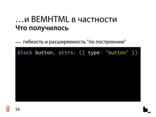 …и BEMHTML в частности
Что получилось
— гибкость и расширяемость "по построению"
 block button, attrs: ({ type: 'button' })




58
 