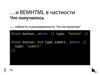 …и BEMHTML в частности
Что получилось
— гибкость и расширяемость "по построению"
 block button, attrs: ({ type: 'button' })

 block button, mod type submit, attrs: ({
    type: 'submit'
 })




59
 