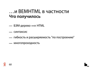 …и BEMHTML в частности
Что получилось

— БЭМ-дерево ⟹ HTML
— синтаксис
— гибкость и расширяемость "по построению"
— многопроходность




60
 