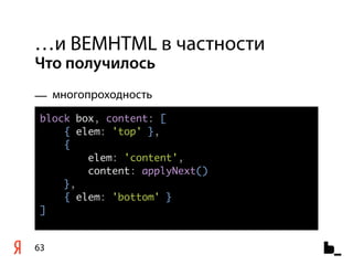 …и BEMHTML в частности
Что получилось
— многопроходность
 block box, content: [
     { elem: 'top' },
     {
         elem: 'content',
         content: applyNext()
     },
     { elem: 'bottom' }
 ]


63
 