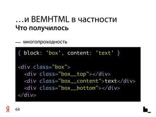 …и BEMHTML в частности
Что получилось
— многопроходность

 { block: 'box', content: 'text' }

 <div class="box">
   <div class="box__top"></div>
   <div class="box__content">text</div>
   <div class="box__bottom"></div>
 </div>

64
 