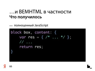 …и BEMHTML в частности
Что получилось
— полноценный JavaScript

 block box, content: {
     var res = { /* ... */ };
     // ...
     return res;
 }


66
 