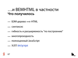 …и BEMHTML в частности
Что получилось

— БЭМ-дерево ⟹ HTML
— синтаксис
— гибкость и расширяемость "по построению"
— многопроходность
— полноценный JavaScript
— XJST: bit.ly/xjst


67
 
