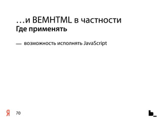 …и BEMHTML в частности
Где применять
— возможность исполнять JavaScript




70
 