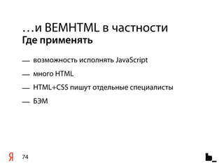 …и BEMHTML в частности
Где применять
— возможность исполнять JavaScript
— много HTML
— HTML+CSS пишут отдельные специалисты
— БЭМ




74
 