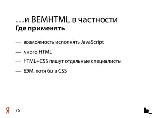 …и BEMHTML в частности
Где применять
— возможность исполнять JavaScript
— много HTML
— HTML+CSS пишут отдельные специалисты
— БЭМ, хотя бы в CSS




75
 