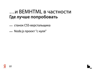 …и BEMHTML в частности
Где лучше попробовать
— cтанок CSS-верстальщика
— Node.js проект "с нуля"




81
 