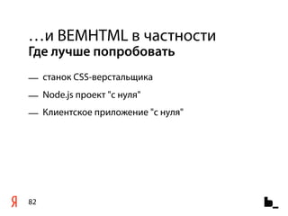 …и BEMHTML в частности
Где лучше попробовать
— cтанок CSS-верстальщика
— Node.js проект "с нуля"
— Клиентское приложение "с нуля"




82
 