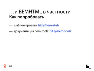 …и BEMHTML в частности
Как попробовать
— шаблон проекта: bit.ly/bem-stub
— документация bem-tools: bit.ly/bem-tools




86
 